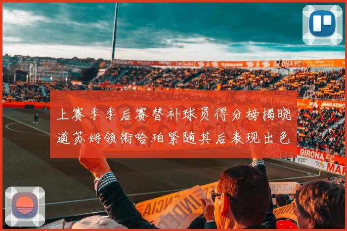 上赛季季后赛替补球员得分榜揭晓道苏姆领衔哈珀紧随其后表现出色