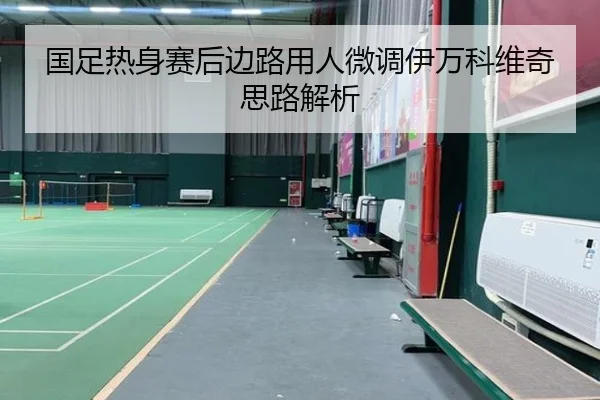 国足热身赛后边路用人微调伊万科维奇思路解析
